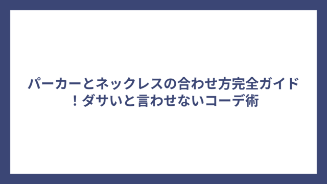パーカーとネックレスの合わせ方完全ガイド！ダサいと言わせないコーデ術