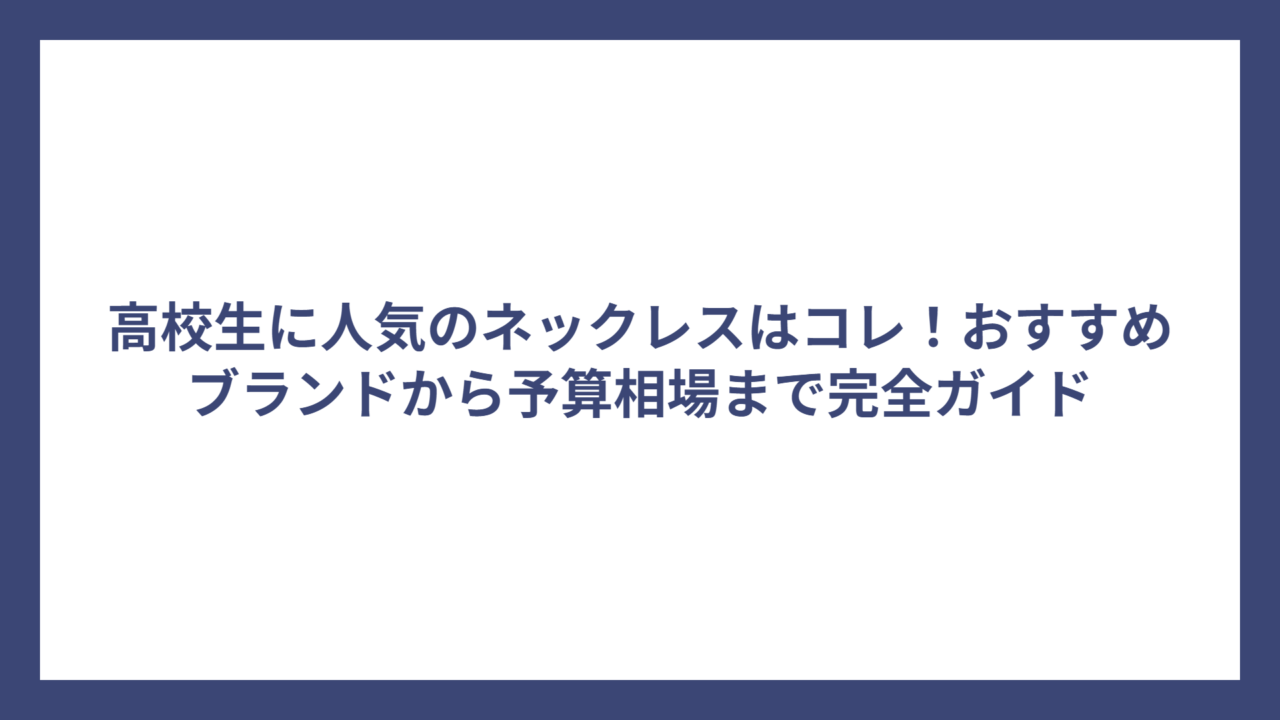 高校生に人気のネックレスはコレ！おすすめブランドから予算相場まで完全ガイド