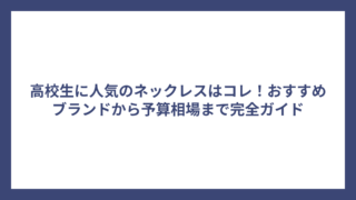高校生に人気のネックレスはコレ！おすすめブランドから予算相場まで完全ガイド