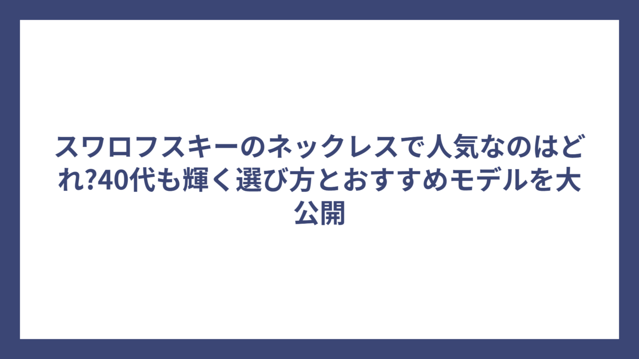 スワロフスキーのネックレスで人気なのはどれ?40代も輝く選び方とおすすめモデルを大公開