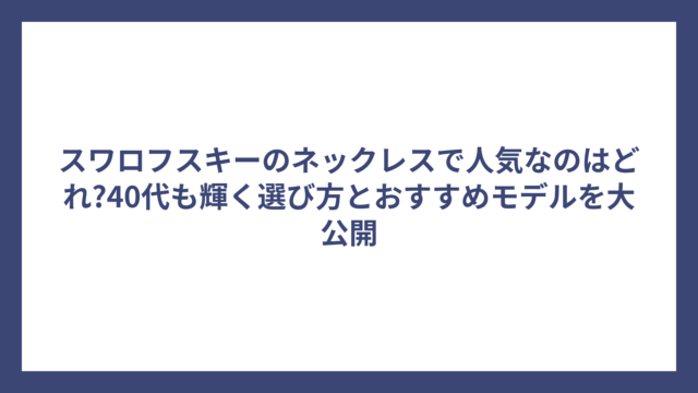 スワロフスキーのネックレスで人気なのはどれ?40代も輝く選び方とおすすめモデルを大公開