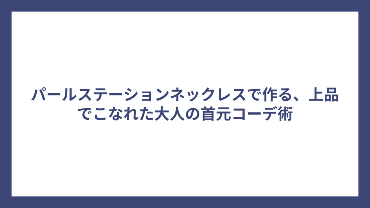 パールステーションネックレスで作る、上品でこなれた大人の首元コーデ術
