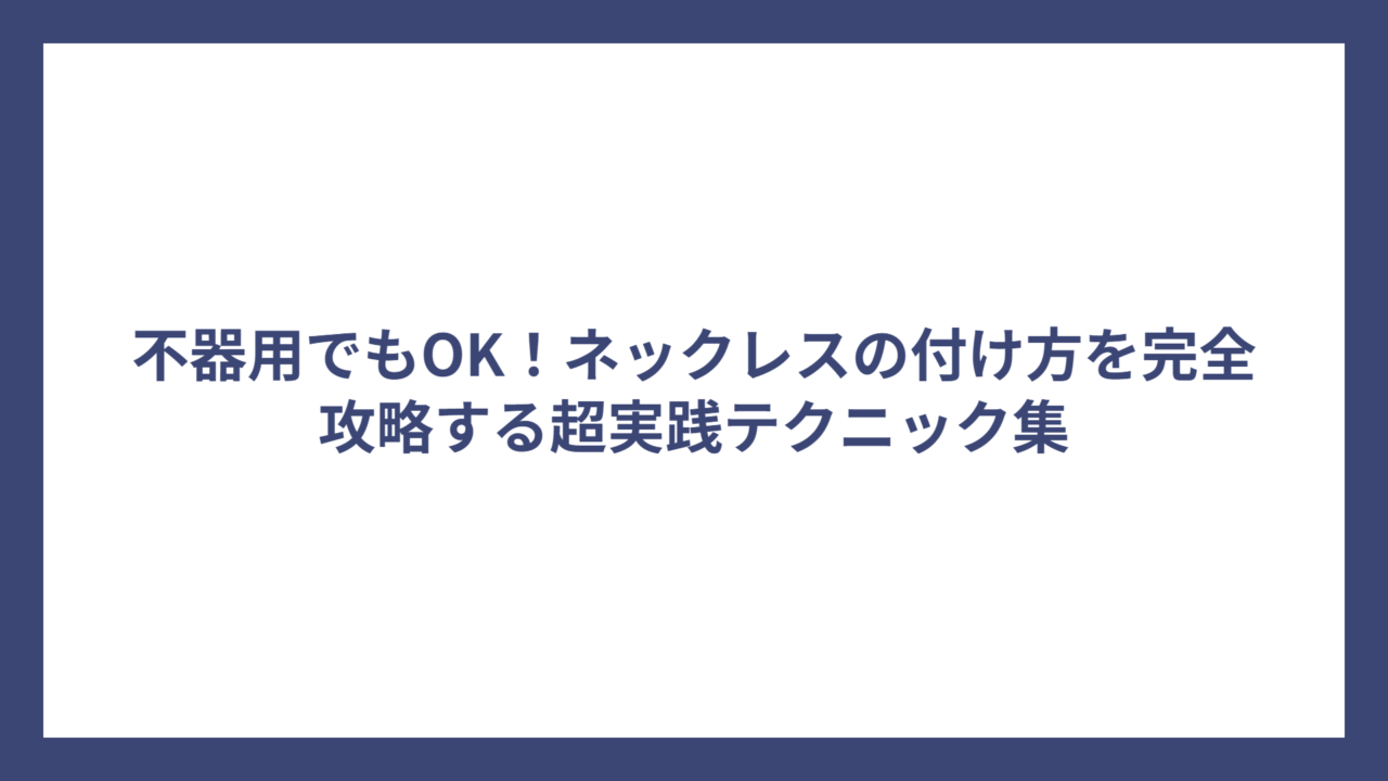 不器用でもOK!ネックレスの付け方を完全攻略する超実践テクニック集