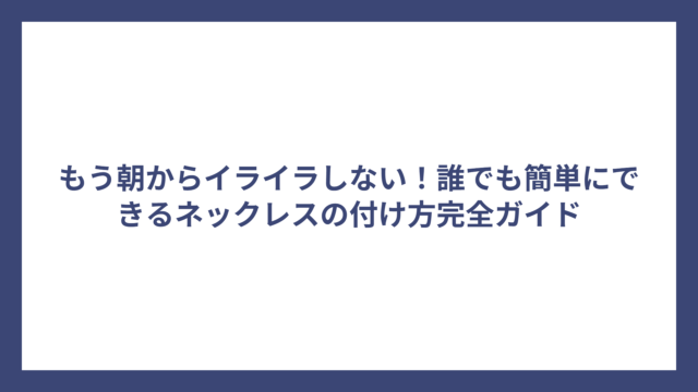 もう朝からイライラしない！誰でも簡単にできるネックレスの付け方完全ガイド