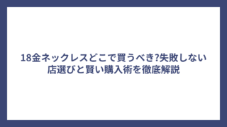 18金ネックレスどこで買うべき?失敗しない店選びと賢い購入術を徹底解説