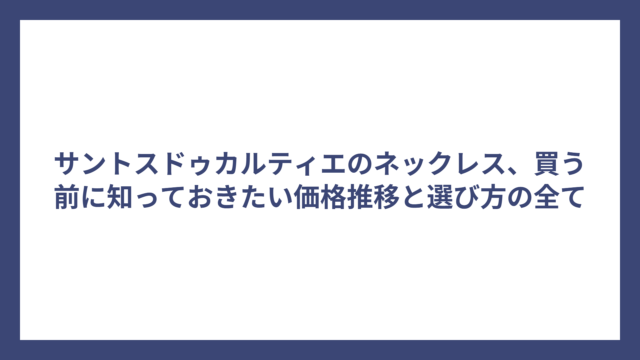 サントスドゥカルティエのネックレス、買う前に知っておきたい価格推移と選び方の全て