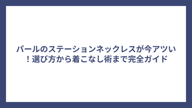 パールのステーションネックレスが今アツい！選び方から着こなし術まで完全ガイド