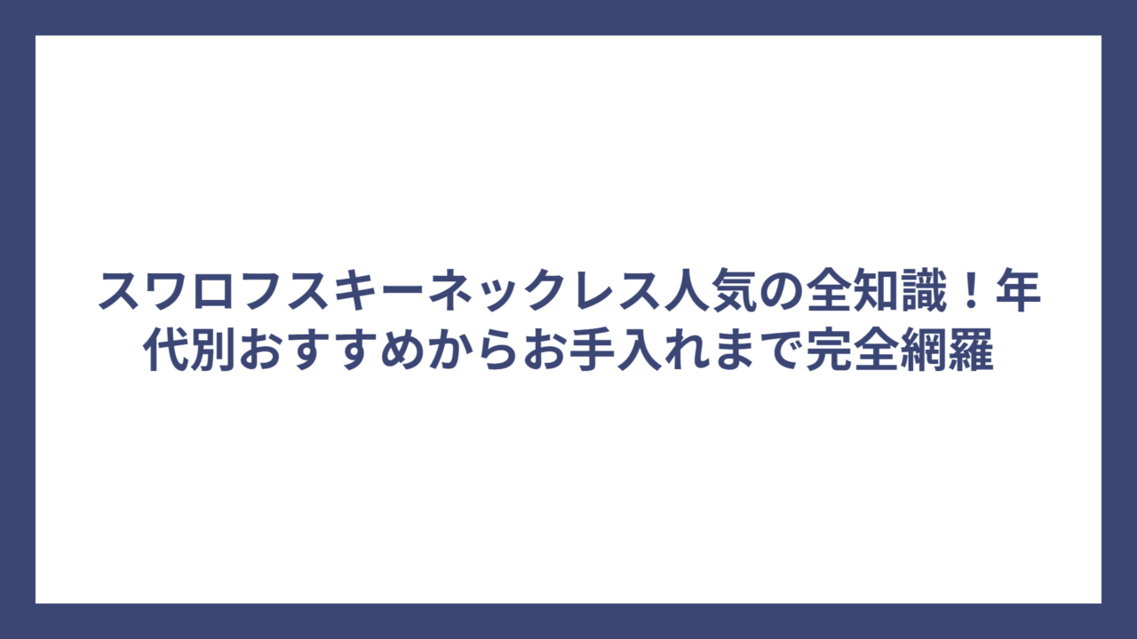 スワロフスキーネックレス人気の全知識!年代別おすすめからお手入れまで完全網羅