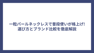 一粒パールネックレスで普段使いが格上げ!選び方とブランド比較を徹底解説