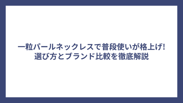 一粒パールネックレスで普段使いが格上げ!選び方とブランド比較を徹底解説