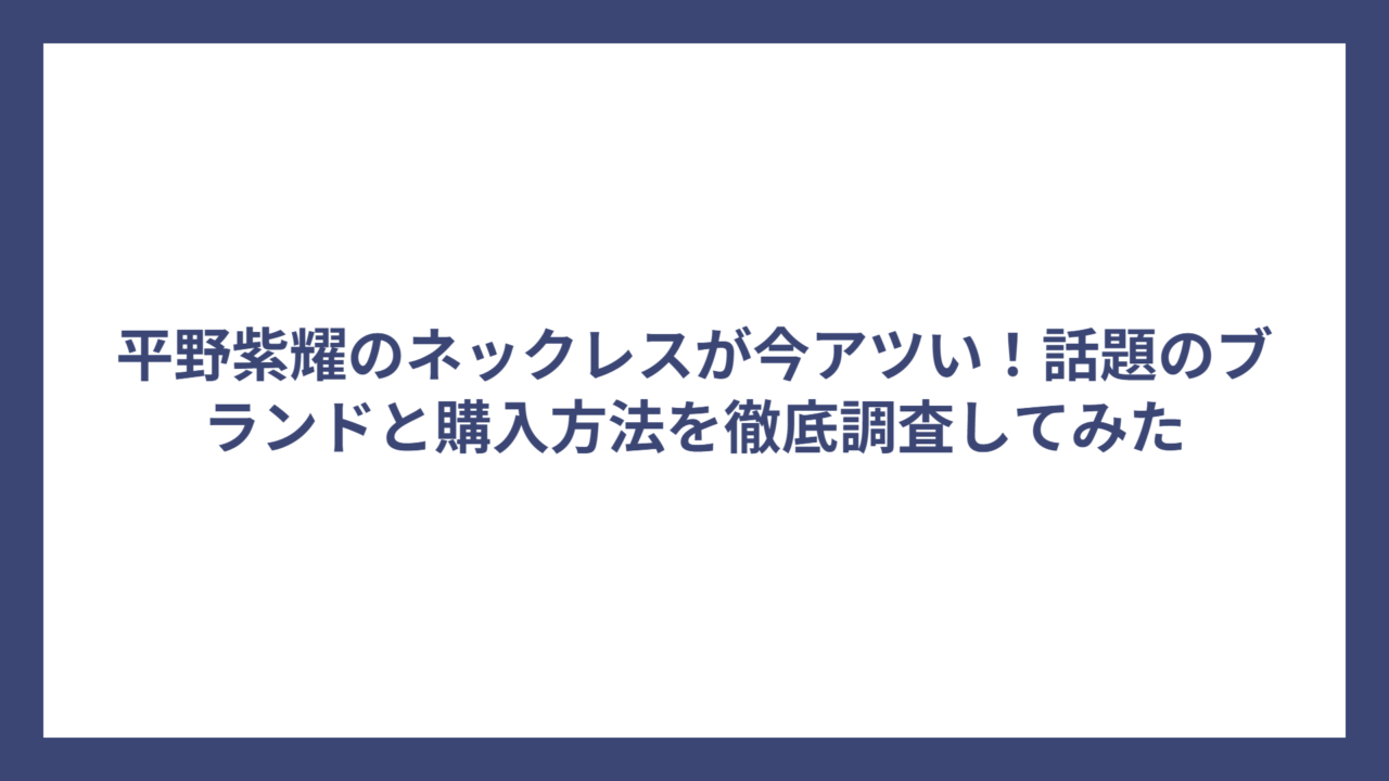 平野紫耀のネックレスが今アツい!話題のブランドと購入方法を徹底調査してみた