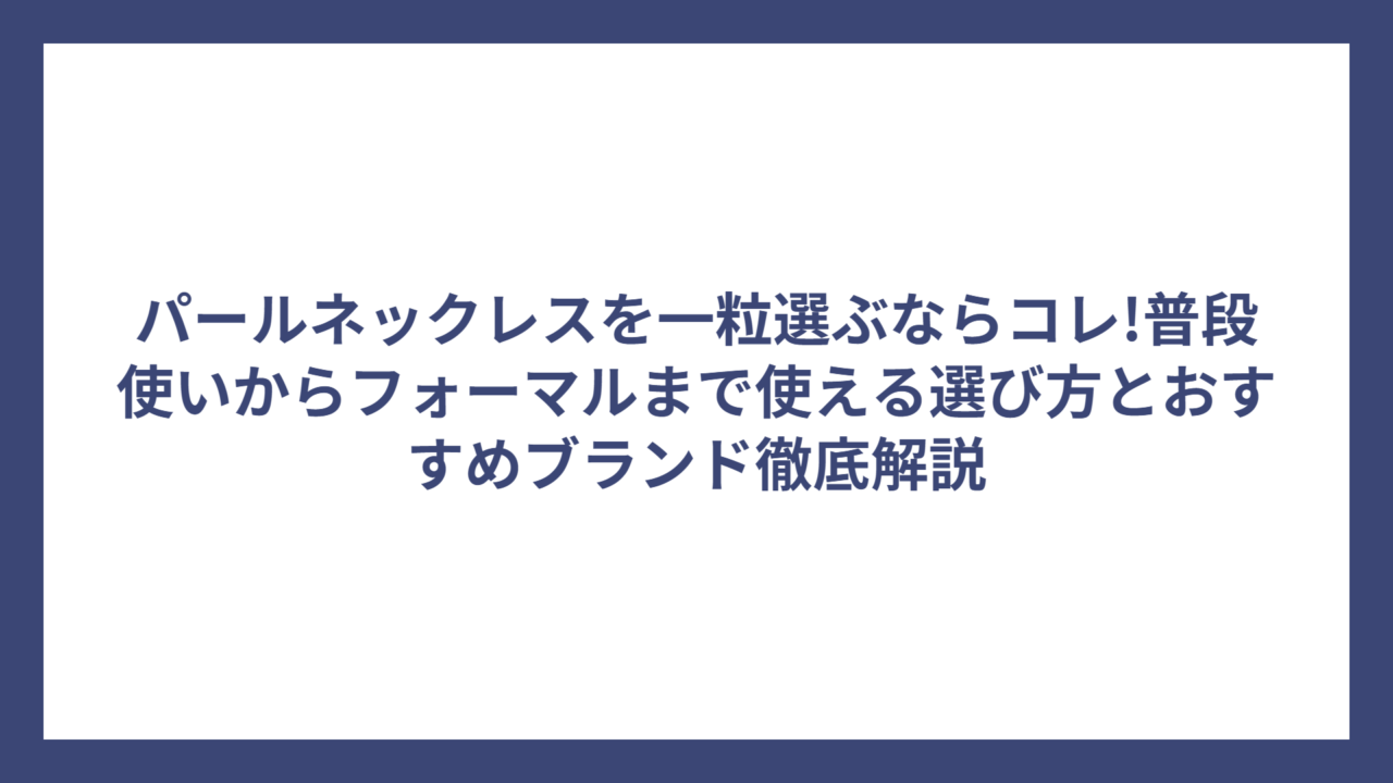 パールネックレスを一粒選ぶならコレ!普段使いからフォーマルまで使える選び方とおすすめブランド徹底解説