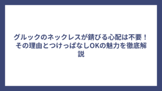 グルックのネックレスが錆びる心配は不要!その理由とつけっぱなしOKの魅力を徹底解説