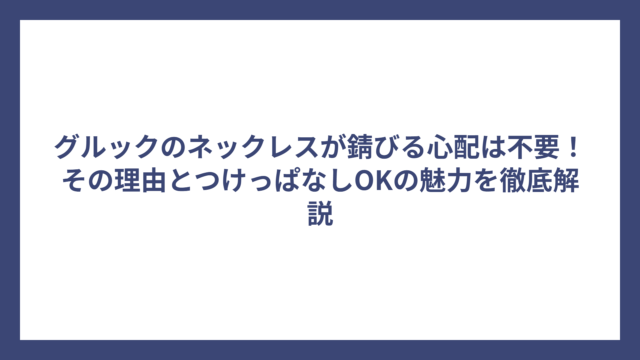 グルックのネックレスが錆びる心配は不要！その理由とつけっぱなしOKの魅力を徹底解説