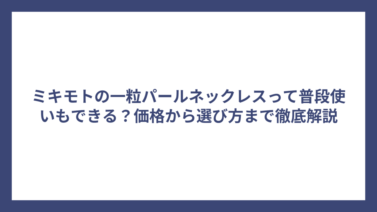 ミキモトの一粒パールネックレスって普段使いもできる?価格から選び方まで徹底解説