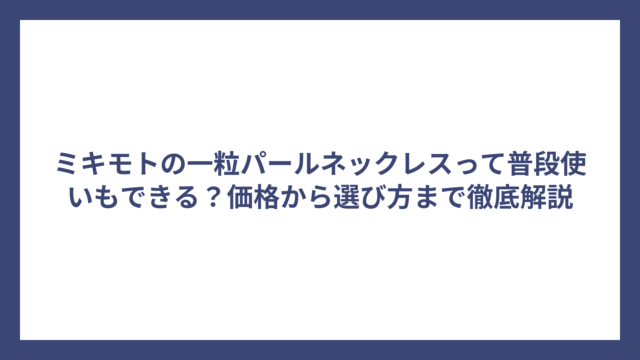 ミキモトの一粒パールネックレスって普段使いもできる？価格から選び方まで徹底解説