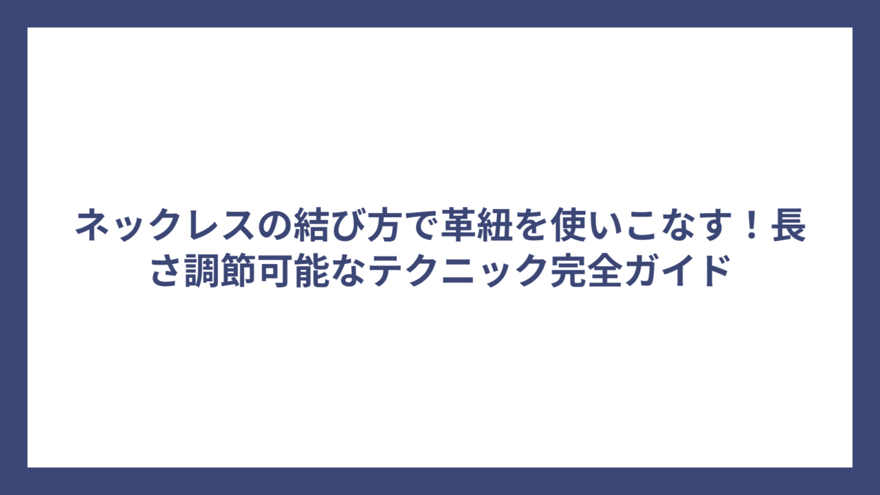 ネックレスの結び方で革紐を使いこなす!長さ調節可能なテクニック完全ガイド
