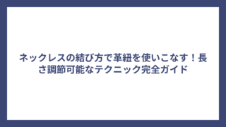 ネックレスの結び方で革紐を使いこなす!長さ調節可能なテクニック完全ガイド