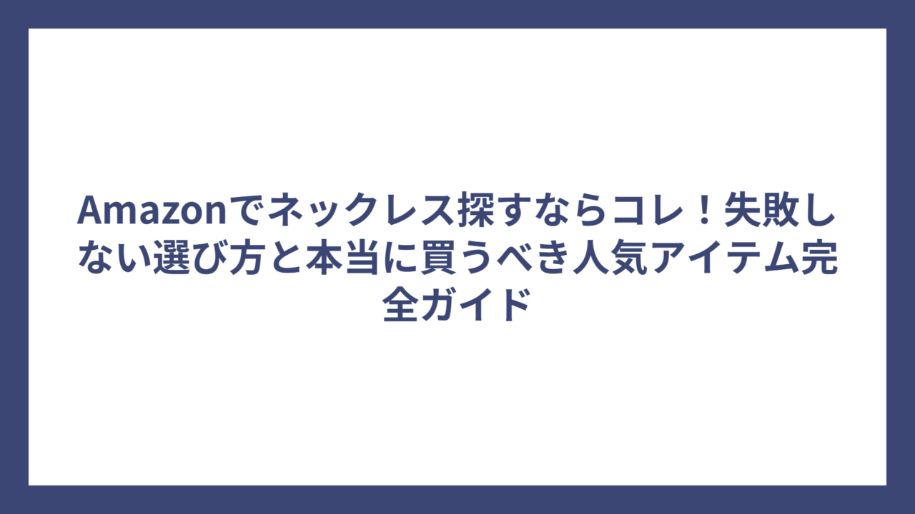 Amazonでネックレス探すならコレ!失敗しない選び方と本当に買うべき人気アイテム完全ガイド
