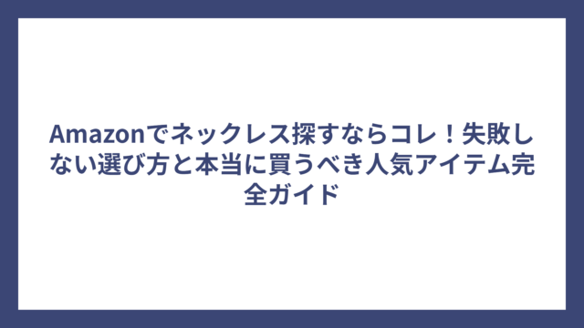 Amazonでネックレス探すならコレ！失敗しない選び方と本当に買うべき人気アイテム完全ガイド
