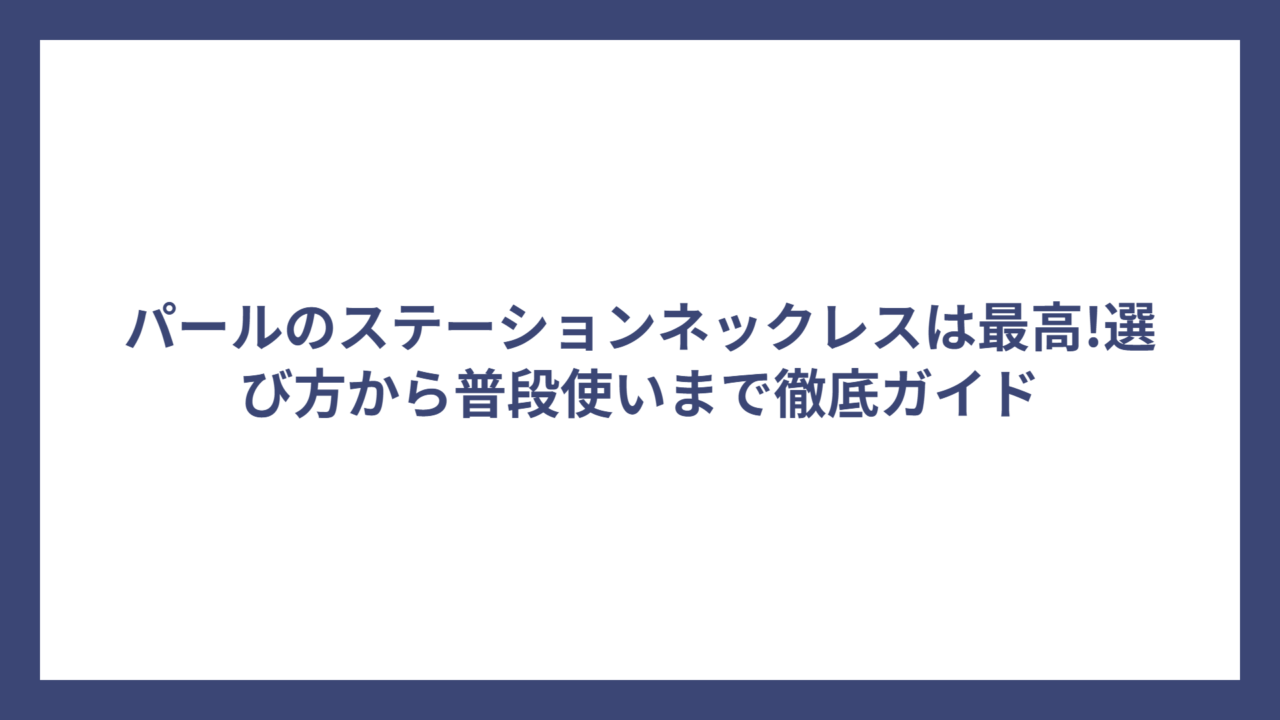 パールのステーションネックレスは最高!選び方から普段使いまで徹底ガイド