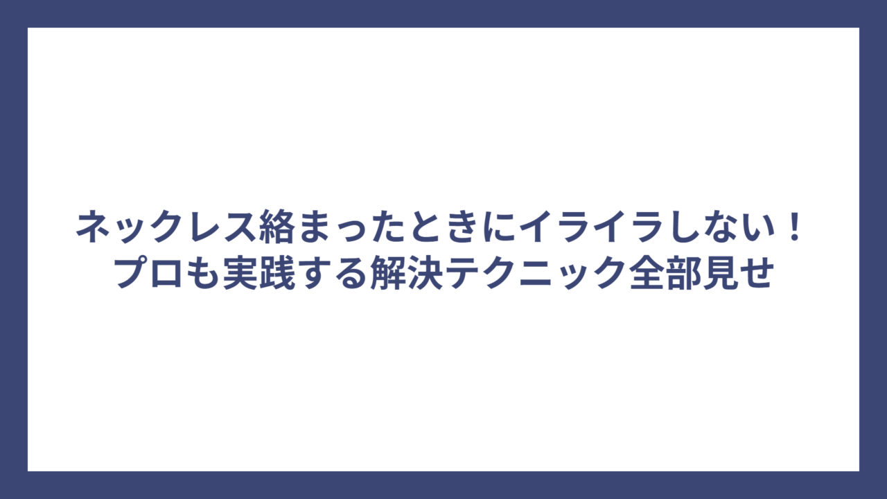 ネックレス絡まったときにイライラしない！プロも実践する解決テクニック全部見せ