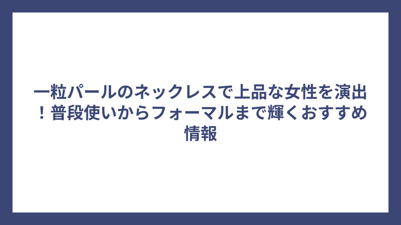 一粒パールのネックレスで上品な女性を演出!普段使いからフォーマルまで輝くおすすめ情報