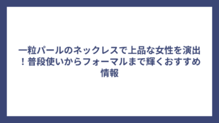 一粒パールのネックレスで上品な女性を演出！普段使いからフォーマルまで輝くおすすめ情報