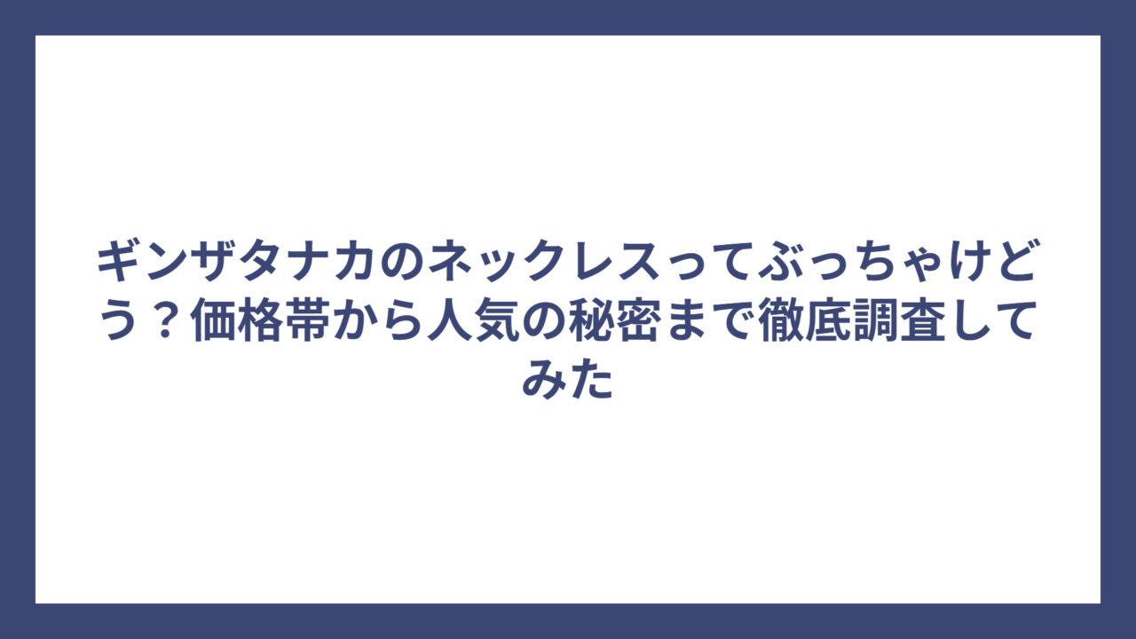 ギンザタナカのネックレスってぶっちゃけどう?価格帯から人気の秘密まで徹底調査してみた