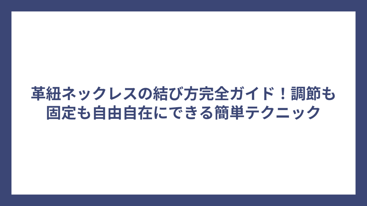 革紐ネックレスの結び方完全ガイド!調節も固定も自由自在にできる簡単テクニック