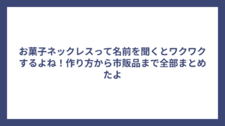 お菓子ネックレスって名前を聞くとワクワクするよね!作り方から市販品まで全部まとめたよ