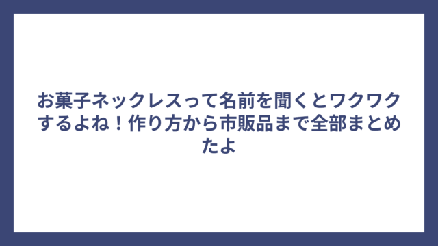 お菓子ネックレスって名前を聞くとワクワクするよね！作り方から市販品まで全部まとめたよ
