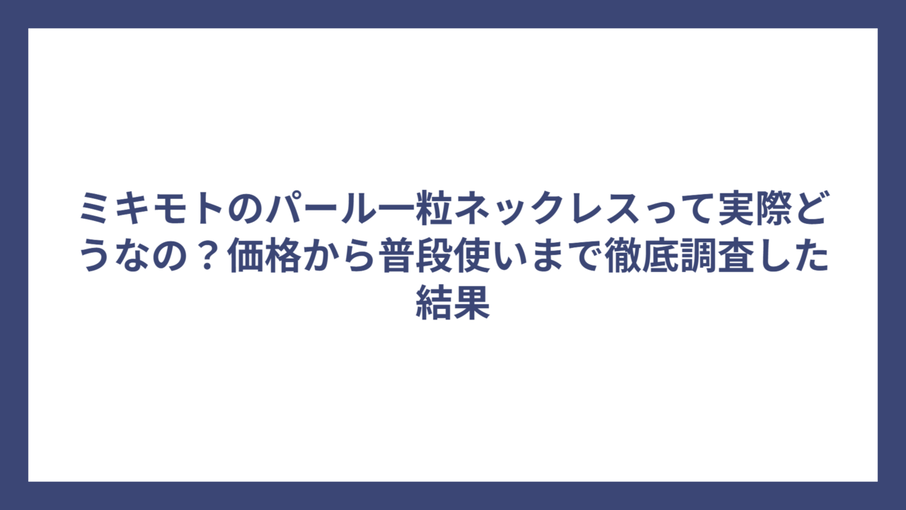 ミキモトのパール一粒ネックレスって実際どうなの？価格から普段使いまで徹底調査した結果