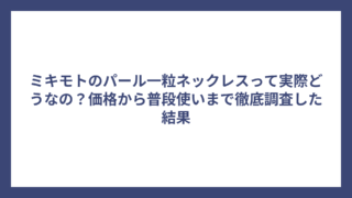 ミキモトのパール一粒ネックレスって実際どうなの?価格から普段使いまで徹底調査した結果