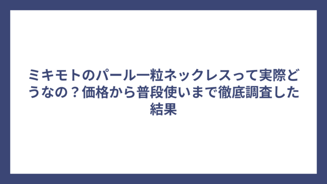 ミキモトのパール一粒ネックレスって実際どうなの？価格から普段使いまで徹底調査した結果