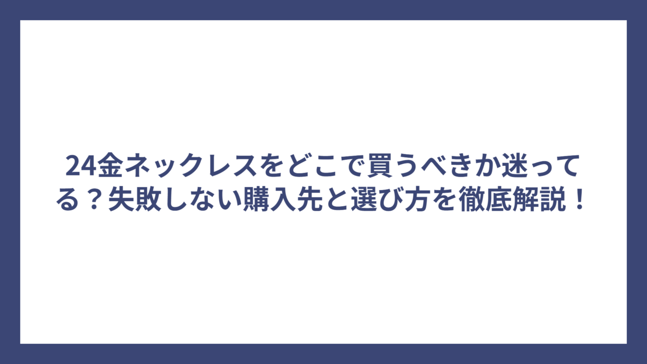 24金ネックレスをどこで買うべきか迷ってる?失敗しない購入先と選び方を徹底解説!