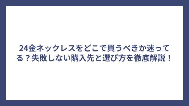 24金ネックレスをどこで買うべきか迷ってる？失敗しない購入先と選び方を徹底解説！
