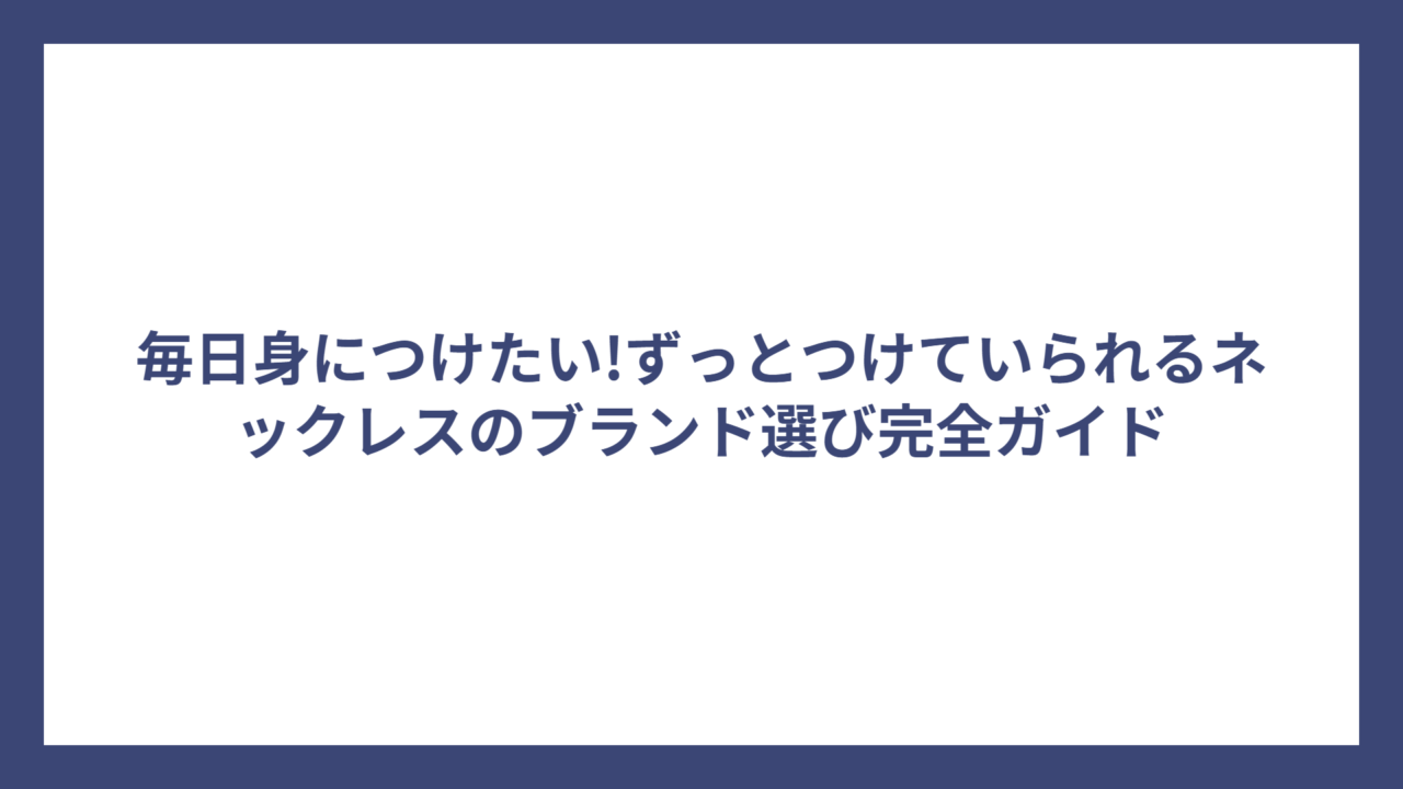毎日身につけたい!ずっとつけていられるネックレスのブランド選び完全ガイド