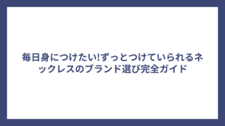 毎日身につけたい!ずっとつけていられるネックレスのブランド選び完全ガイド
