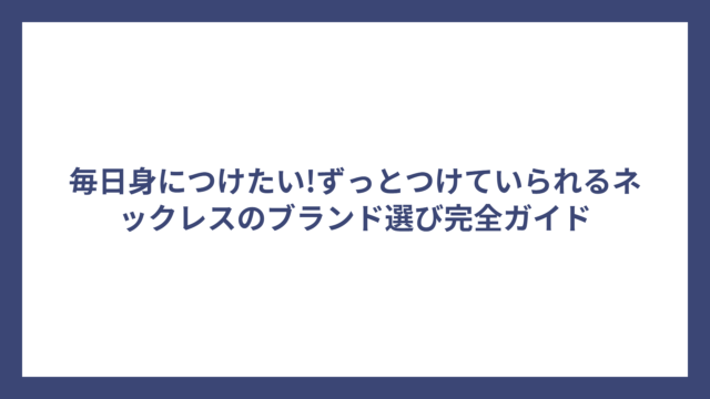 毎日身につけたい!ずっとつけていられるネックレスのブランド選び完全ガイド
