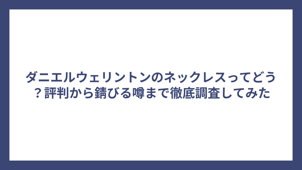 ダニエルウェリントンのネックレスってどう?評判から錆びる噂まで徹底調査してみた