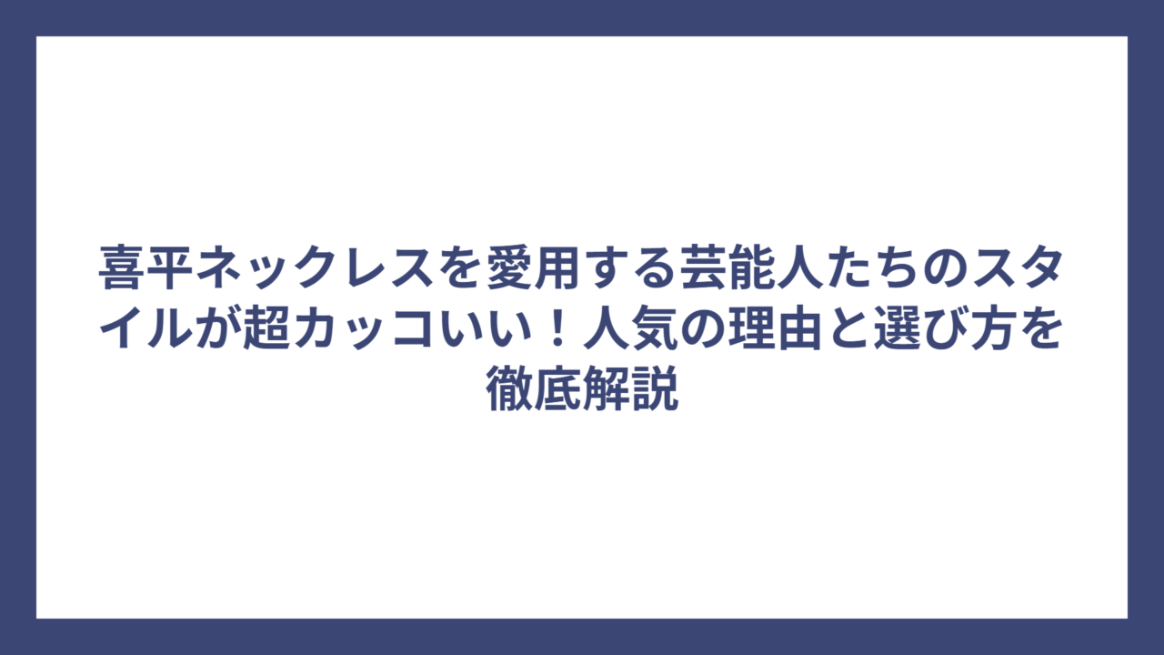 喜平ネックレスを愛用する芸能人たちのスタイルが超カッコいい!人気の理由と選び方を徹底解説