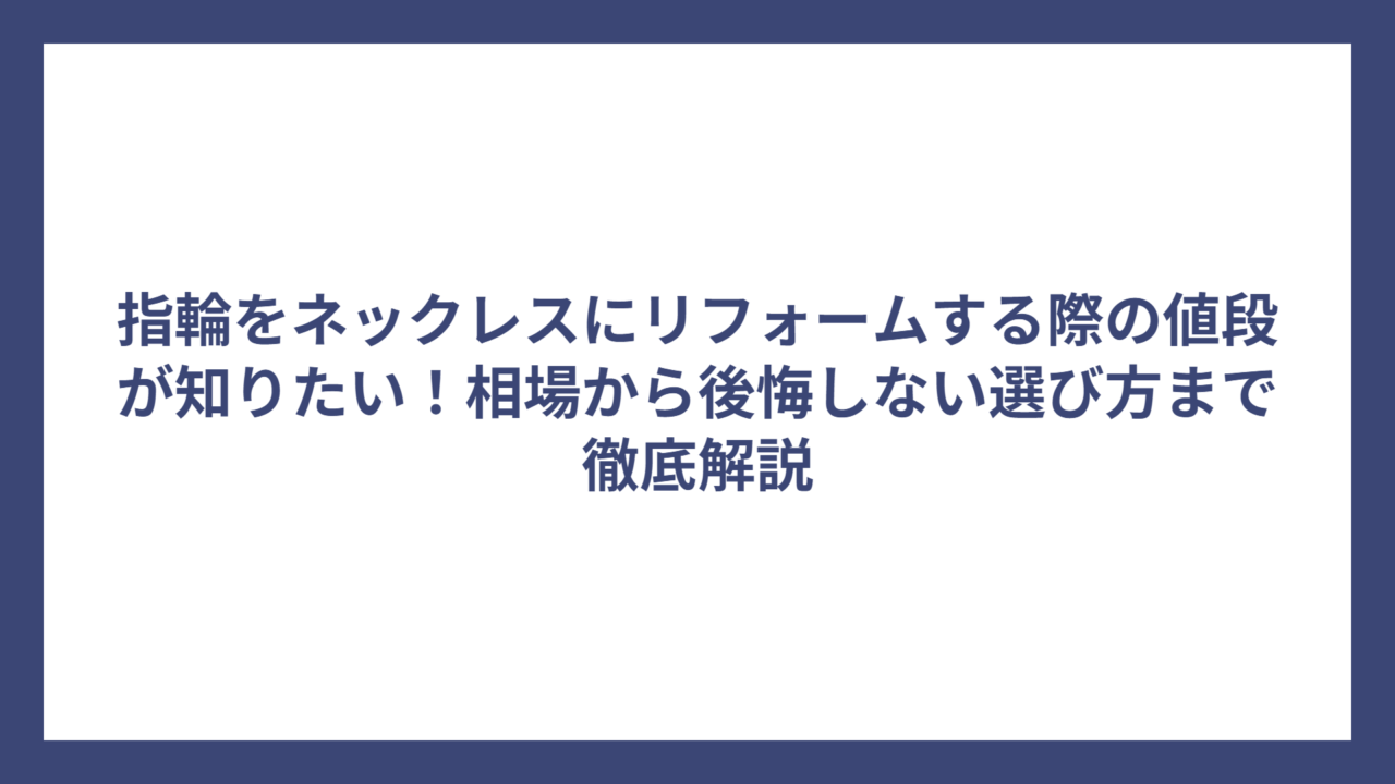 指輪をネックレスにリフォームする際の値段が知りたい!相場から後悔しない選び方まで徹底解説