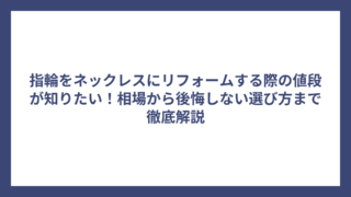 指輪をネックレスにリフォームする際の値段が知りたい!相場から後悔しない選び方まで徹底解説
