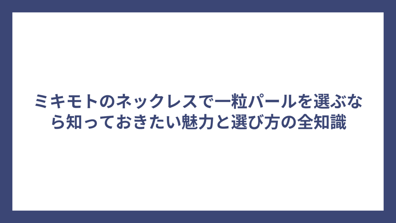 ミキモトのネックレスで一粒パールを選ぶなら知っておきたい魅力と選び方の全知識