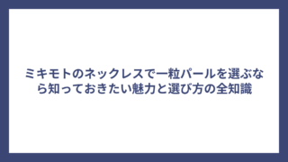 ミキモトのネックレスで一粒パールを選ぶなら知っておきたい魅力と選び方の全知識