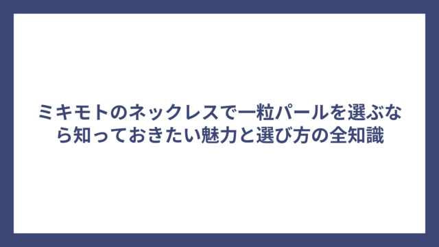 ミキモトのネックレスで一粒パールを選ぶなら知っておきたい魅力と選び方の全知識