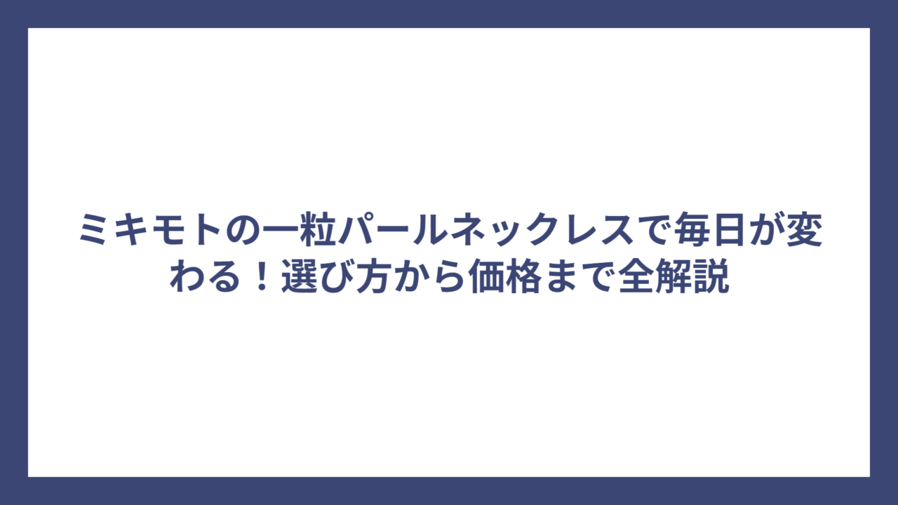 ミキモトの一粒パールネックレスで毎日が変わる!選び方から価格まで全解説