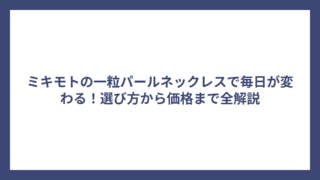ミキモトの一粒パールネックレスで毎日が変わる!選び方から価格まで全解説