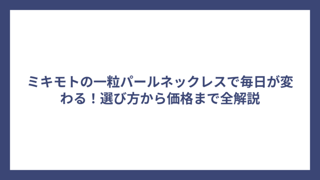 ミキモトの一粒パールネックレスで毎日が変わる！選び方から価格まで全解説
